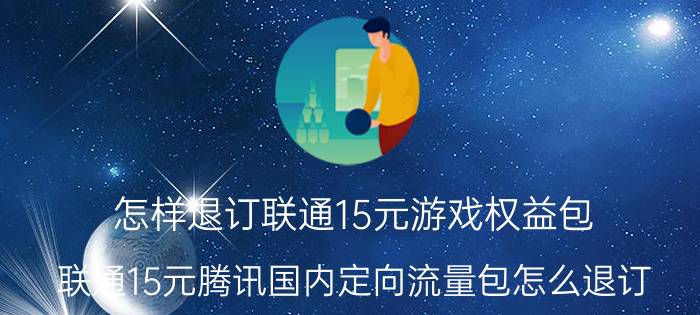 怎样退订联通15元游戏权益包 联通15元腾讯国内定向流量包怎么退订？